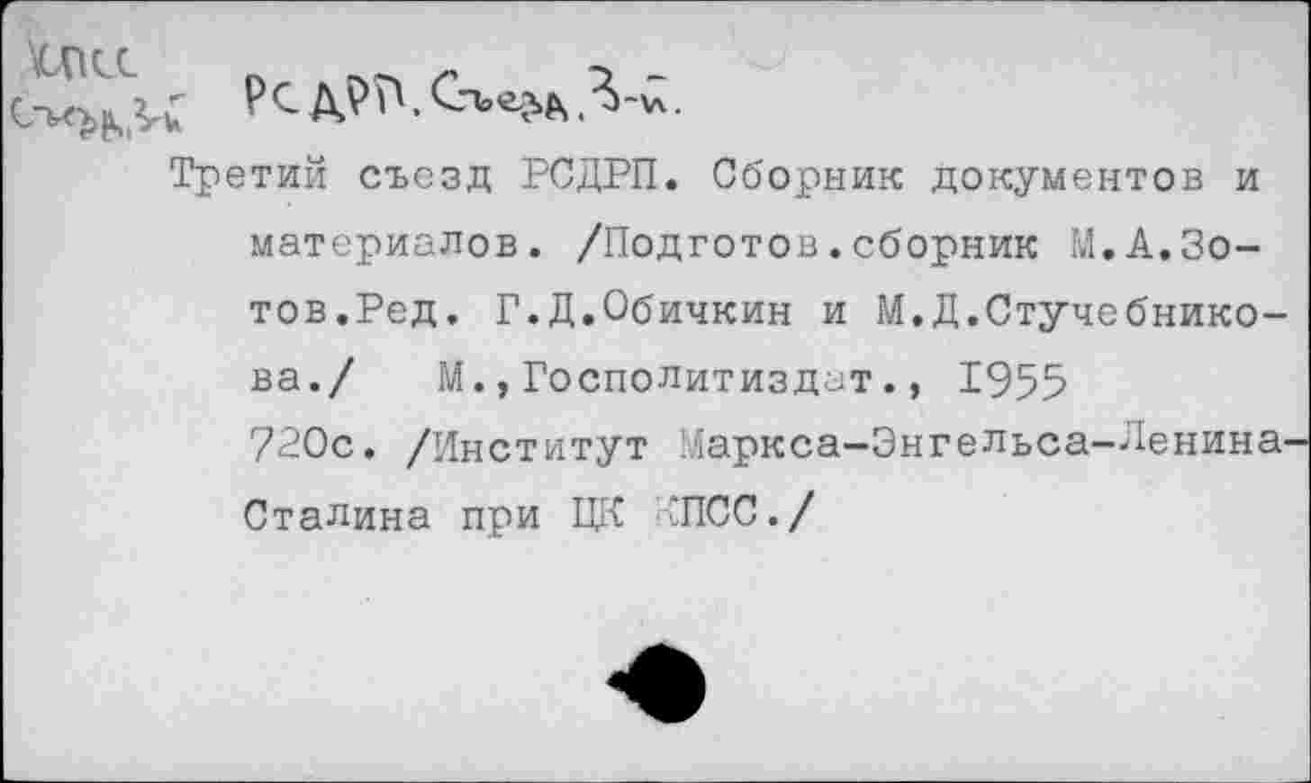 ﻿Третий съезд РСДРП. Сборник документов и материалов. /Подготов.сборник М.А.Зотов.Ред. Г.Д.Обичкин и М.Д.Стучебнико-ва./ М.,Госполитиздат., 1955 ?20с. /Институт Иаркса-Энгельса-Ленина Сталина при ЦК КПСС./